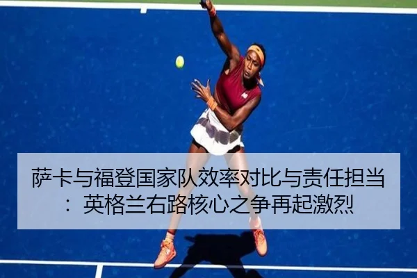 萨卡与福登国家队效率对比与责任担当：英格兰右路核心之争再起激烈（7k7k games）