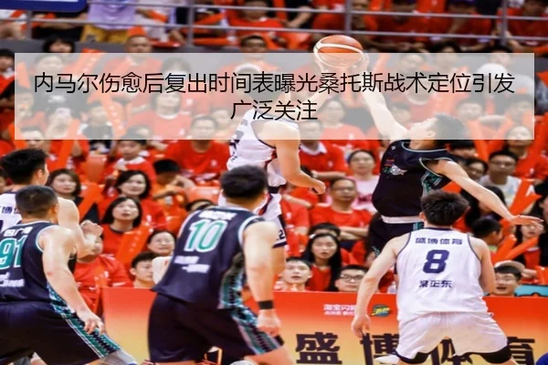 内马尔伤愈后复出时间表曝光桑托斯战术定位引发广泛关注